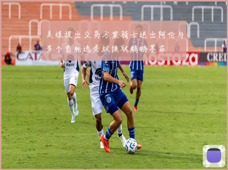 美媒提出交易方案骑士送出阿伦与多个首轮选秀权换取鹈鹕墨菲