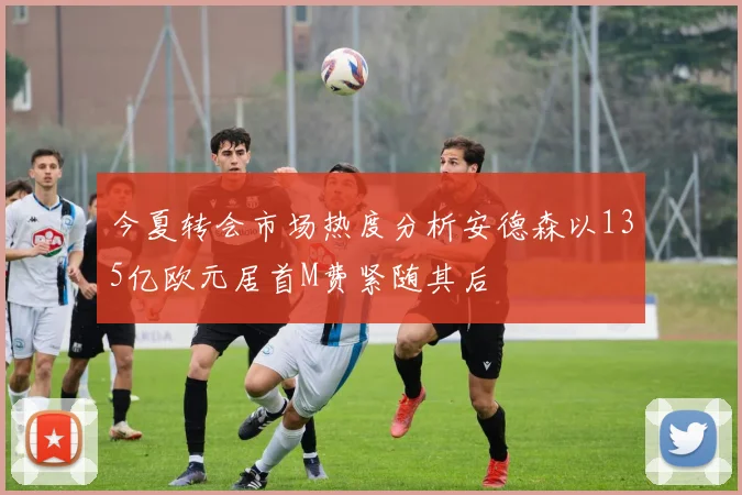 今夏转会市场热度分析安德森以135亿欧元居首M费紧随其后