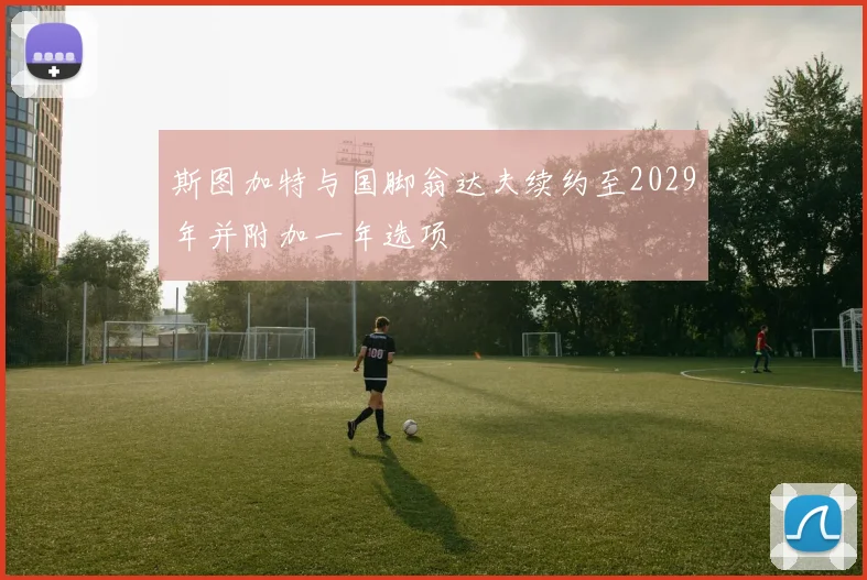 斯图加特与国脚翁达夫续约至2029年并附加一年选项