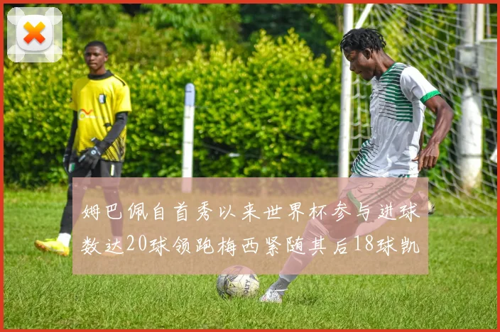 姆巴佩自首秀以来世界杯参与进球数达20球领跑梅西紧随其后18球凯恩则有13球