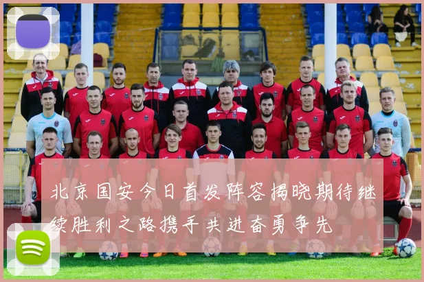 北京国安今日首发阵容揭晓期待继续胜利之路携手共进奋勇争先