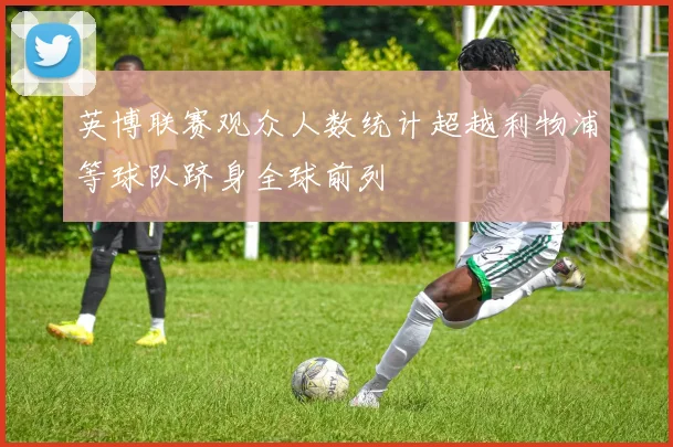 英博联赛观众人数统计超越利物浦等球队跻身全球前列