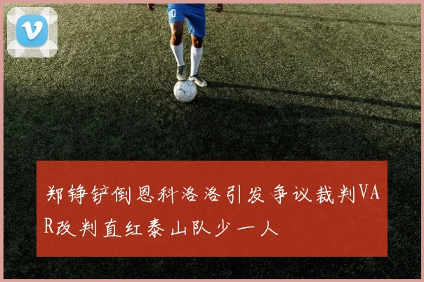 郑铮铲倒恩科洛洛引发争议裁判VAR改判直红泰山队少一人