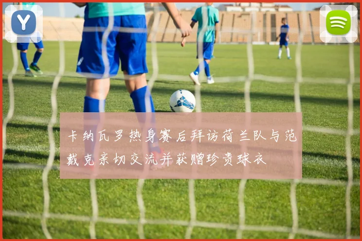 卡纳瓦罗热身赛后拜访荷兰队与范戴克亲切交流并获赠珍贵球衣