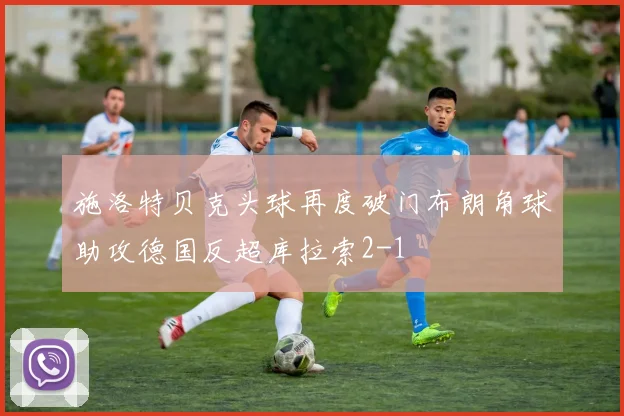 施洛特贝克头球再度破门布朗角球助攻德国反超库拉索2-1