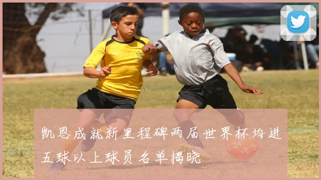 凯恩成就新里程碑两届世界杯均进五球以上球员名单揭晓