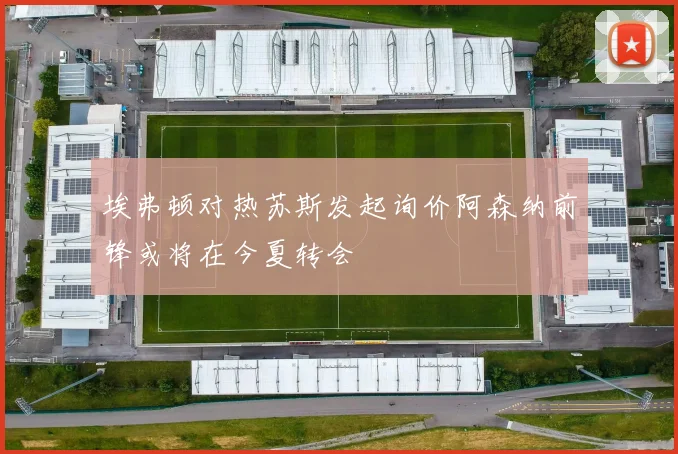 埃弗顿对热苏斯发起询价阿森纳前锋或将在今夏转会