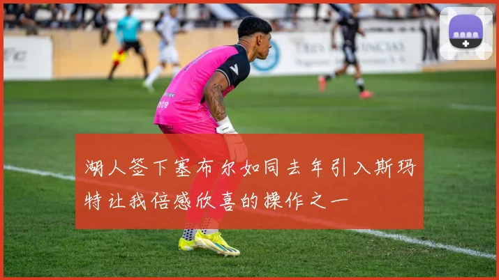 湖人签下塞布尔如同去年引入斯玛特让我倍感欣喜的操作之一