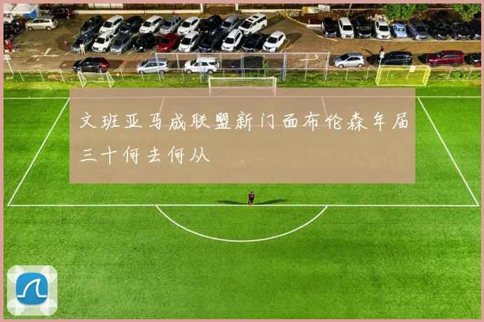 文班亚马成联盟新门面布伦森年届三十何去何从