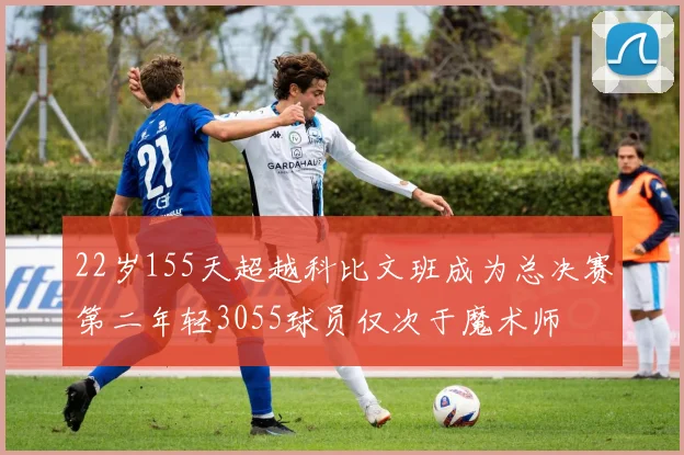 22岁155天超越科比文班成为总决赛第二年轻3055球员仅次于魔术师