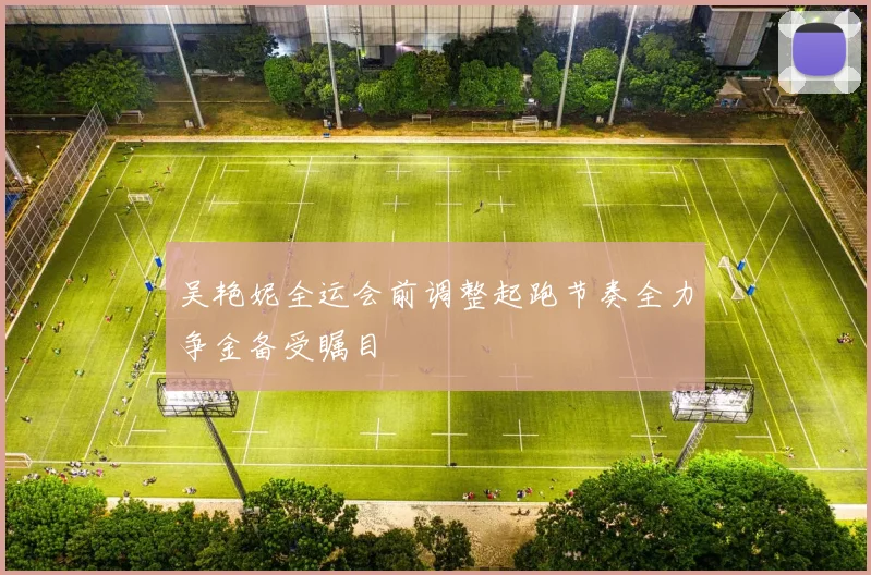 吴艳妮全运会前调整起跑节奏全力争金备受瞩目