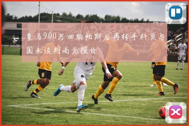 皇马900万回购帕斯后再转手科莫与国米谈判尚无报价