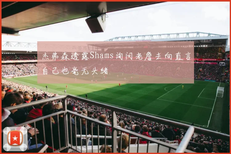 杰弗森透露Shams询问老詹去向直言自己也毫无头绪