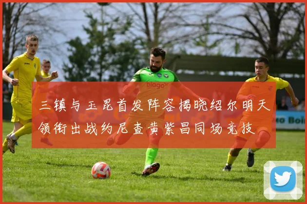 三镇与玉昆首发阵容揭晓绍尔明天领衔出战约尼查黄紫昌同场竞技