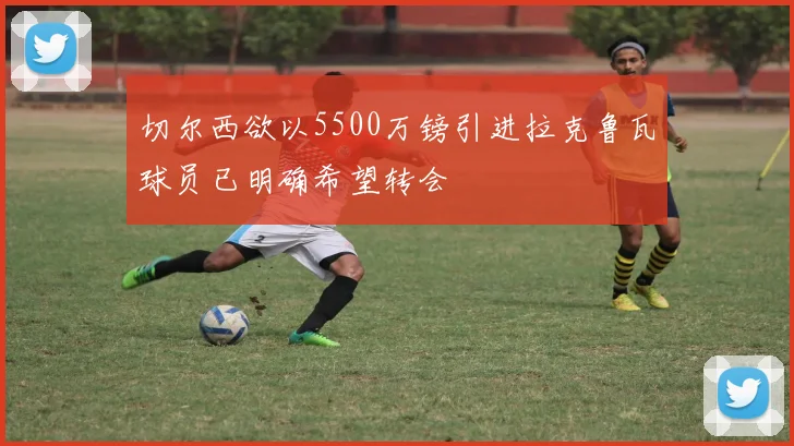 切尔西欲以5500万镑引进拉克鲁瓦球员已明确希望转会