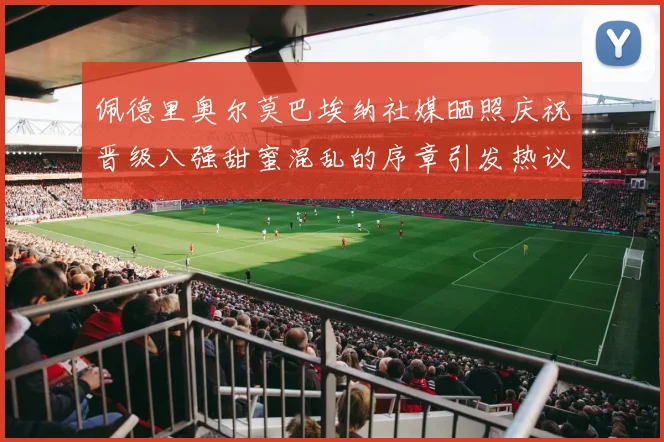 佩德里奥尔莫巴埃纳社媒晒照庆祝晋级八强甜蜜混乱的序章引发热议