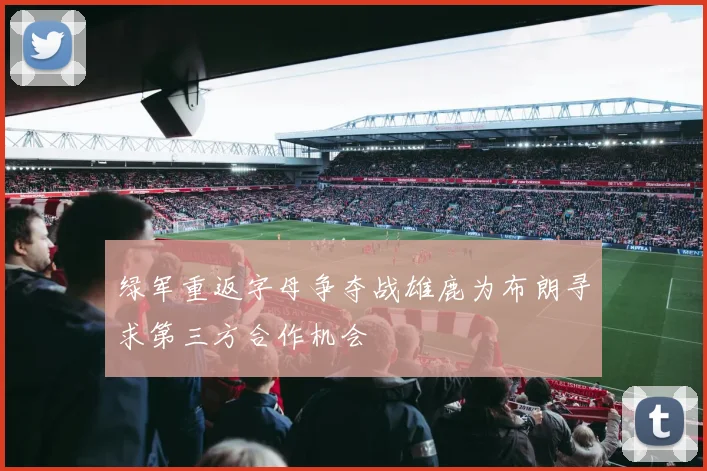 绿军重返字母争夺战雄鹿为布朗寻求第三方合作机会