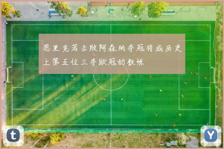 恩里克若击败阿森纳夺冠将成历史上第五位三夺欧冠的教练