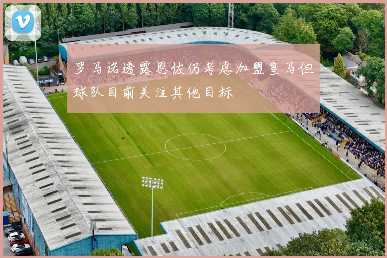 罗马诺透露恩佐仍考虑加盟皇马但球队目前关注其他目标