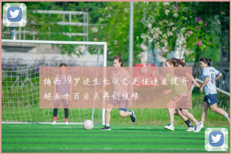 梅西39岁逆生长状态更佳速度提升超五个百分点再创佳绩