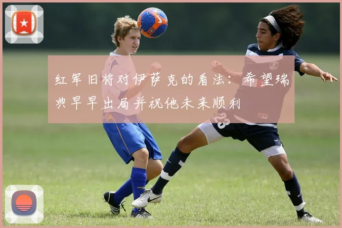 红军旧将对伊萨克的看法：希望瑞典早早出局并祝他未来顺利