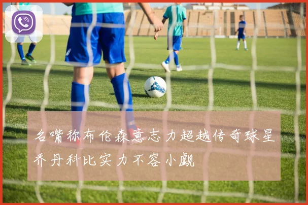 名嘴称布伦森意志力超越传奇球星乔丹科比实力不容小觑