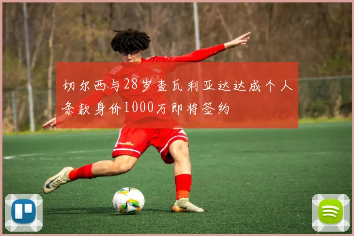 切尔西与28岁查瓦利亚达达成个人条款身价1000万即将签约