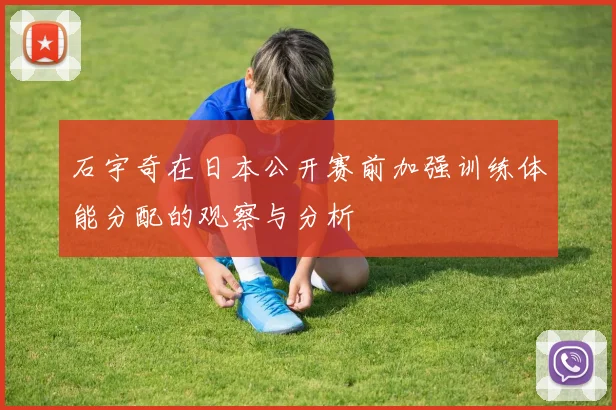 石宇奇在日本公开赛前加强训练体能分配的观察与分析